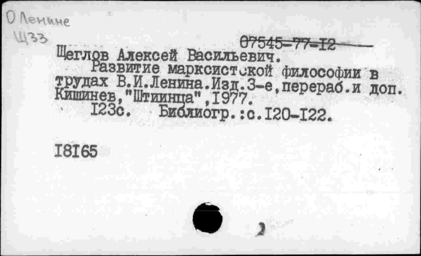 ﻿О
™	4	07545=77=^2-----
Щеглов Алексей Васильевич.
л.™, п марксистской философии в
огр.:с.120-122.
18165